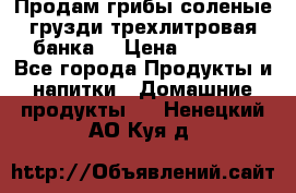 Продам грибы соленые грузди трехлитровая банка  › Цена ­ 1 300 - Все города Продукты и напитки » Домашние продукты   . Ненецкий АО,Куя д.